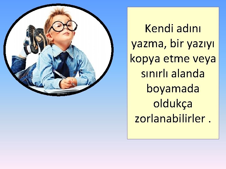 Kendi adını yazma, bir yazıyı kopya etme veya sınırlı alanda boyamada oldukça zorlanabilirler. 