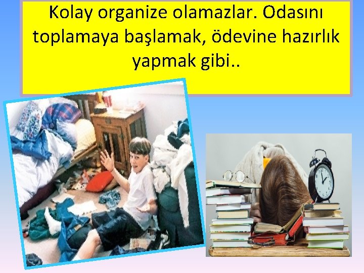 Kolay organize olamazlar. Odasını toplamaya başlamak, ödevine hazırlık yapmak gibi. . 