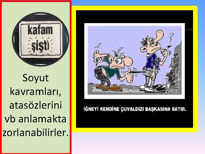 Soyut kavramları, atasözlerini vb anlamakta zorlanabilirler. 