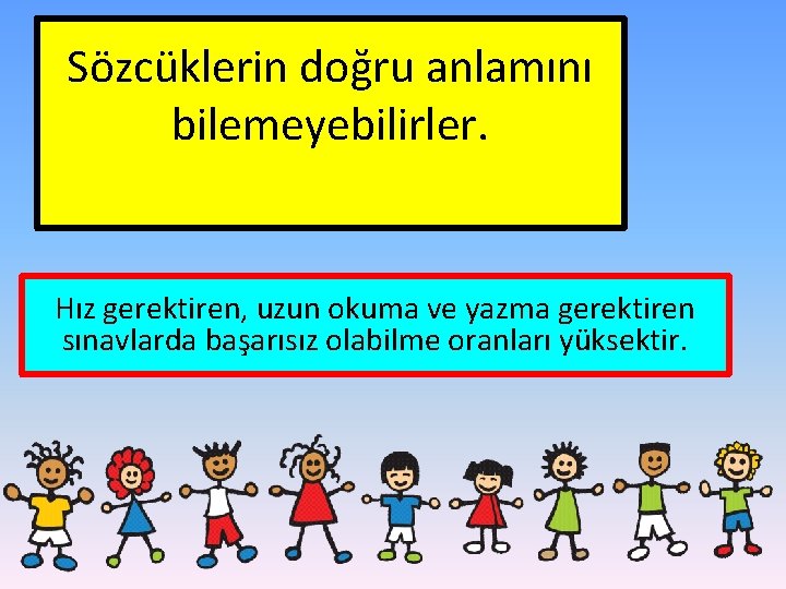 Sözcüklerin doğru anlamını bilemeyebilirler. Hız gerektiren, uzun okuma ve yazma gerektiren sınavlarda başarısız olabilme