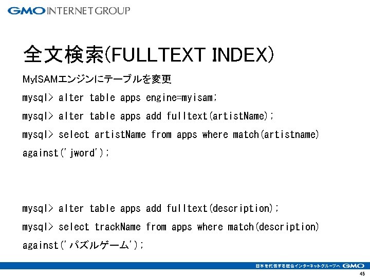 全文検索(FULLTEXT INDEX) My. ISAMエンジンにテーブルを変更 mysql> alter table apps engine=myisam; mysql> alter table apps add