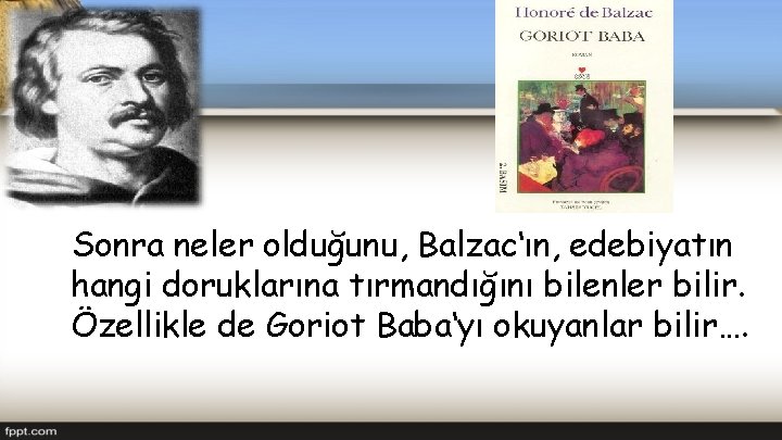 Sonra neler olduğunu, Balzac‘ın, edebiyatın hangi doruklarına tırmandığını bilenler bilir. Özellikle de Goriot Baba‘yı