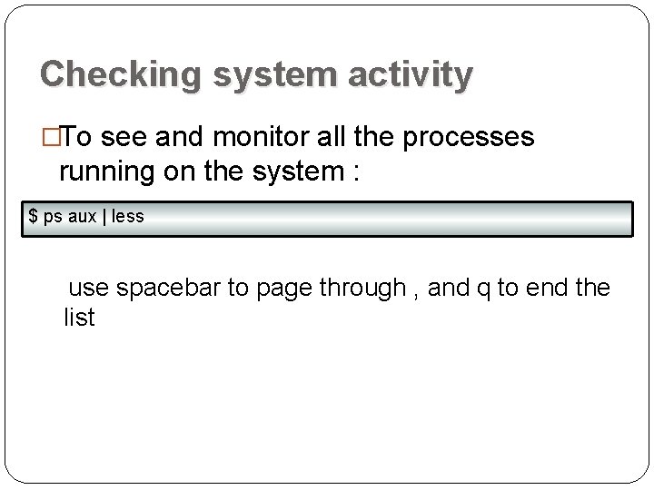 Checking system activity �To see and monitor all the processes running on the system Checking system activity �To see and monitor all the processes running on the system