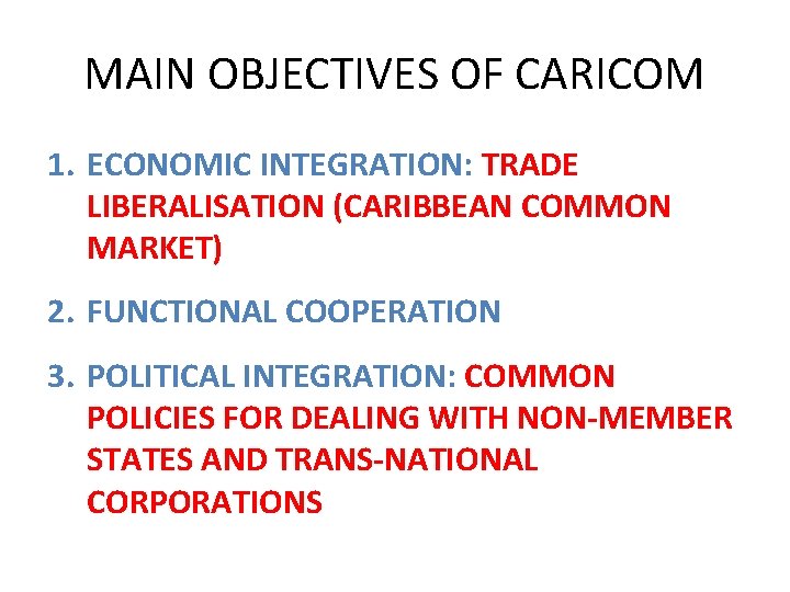 MAIN OBJECTIVES OF CARICOM 1. ECONOMIC INTEGRATION: TRADE LIBERALISATION (CARIBBEAN COMMON MARKET) 2. FUNCTIONAL