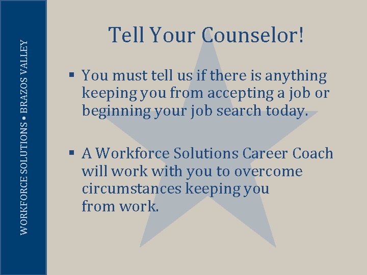 WORKFORCE SOLUTIONS • BRAZOS VALLEY Tell Your Counselor! § You must tell us if