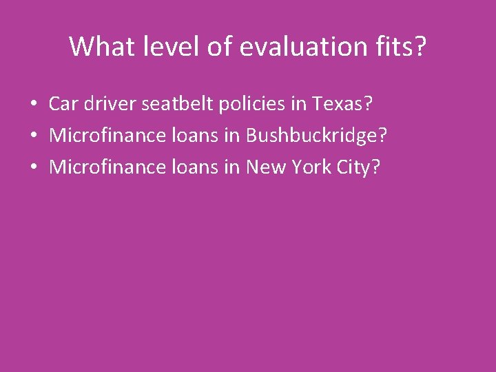 What level of evaluation fits? • Car driver seatbelt policies in Texas? • Microfinance