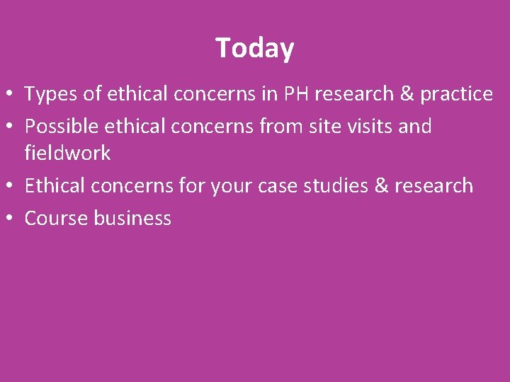 Today • Types of ethical concerns in PH research & practice • Possible ethical
