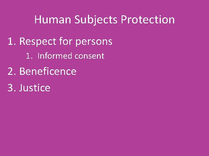 Human Subjects Protection 1. Respect for persons 1. Informed consent 2. Beneficence 3. Justice