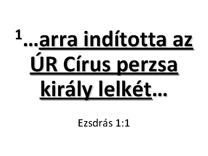 1…arra indította az ÚR Círus perzsa király lelkét… Ezsdrás 1: 1 