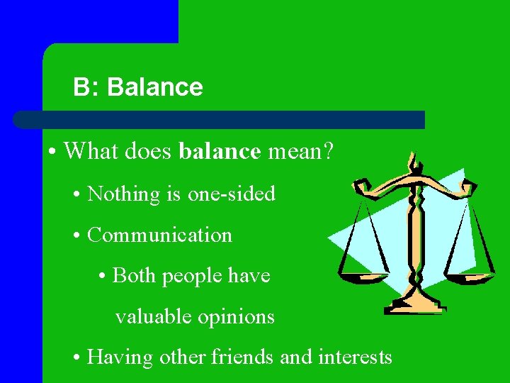 B: Balance • What does balance mean? • Nothing is one-sided • Communication •