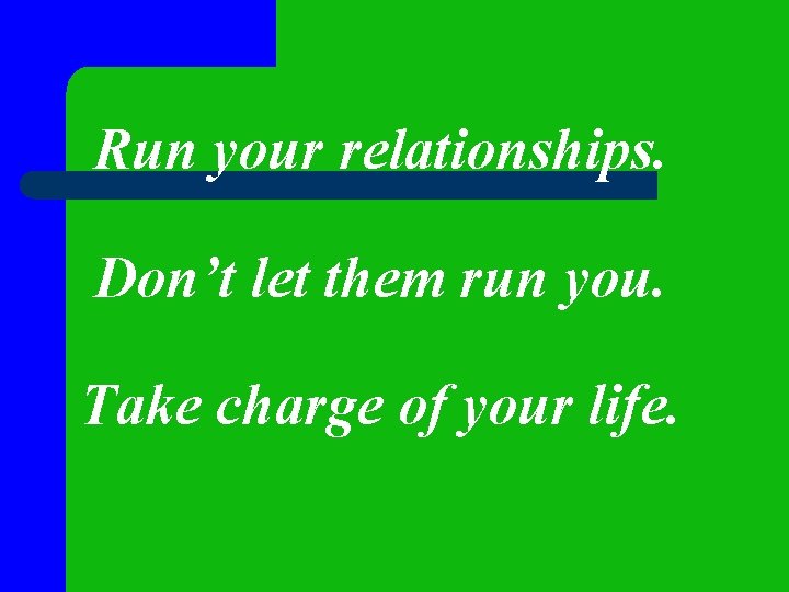 Run your relationships. Don’t let them run you. Take charge of your life. 