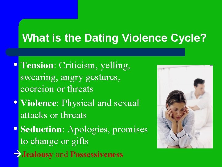 What is the Dating Violence Cycle? • Tension: Criticism, yelling, swearing, angry gestures, coercion