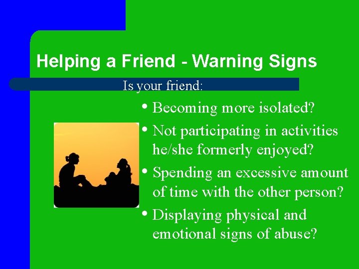 Helping a Friend - Warning Signs Is your friend: • Becoming more isolated? •