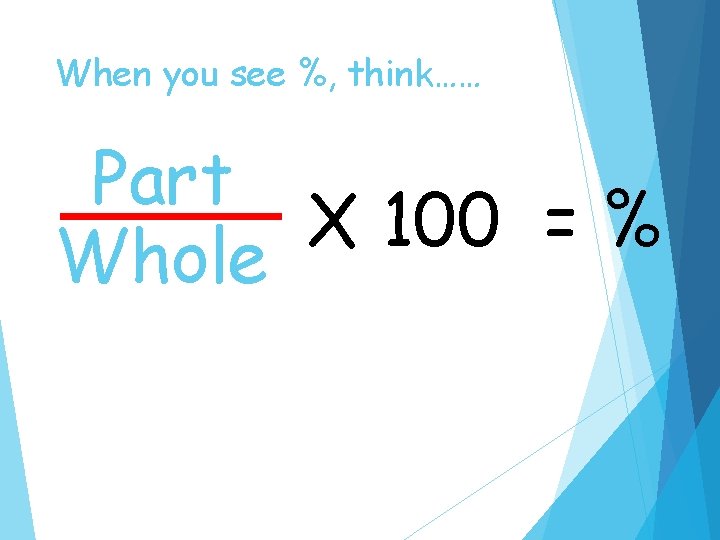 When you see %, think…… Part X 100 = % Whole 