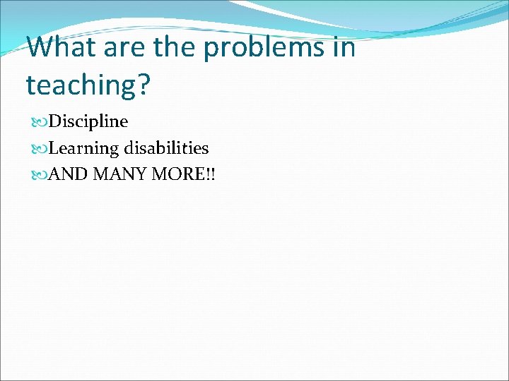 What are the problems in teaching? Discipline Learning disabilities AND MANY MORE!! 