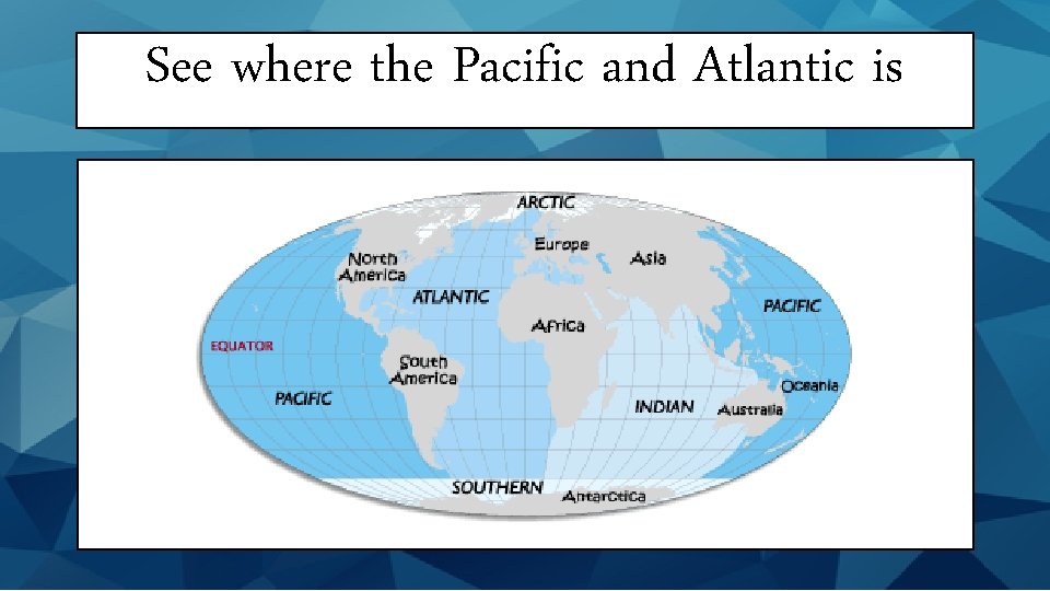 See where the Pacific and Atlantic is 