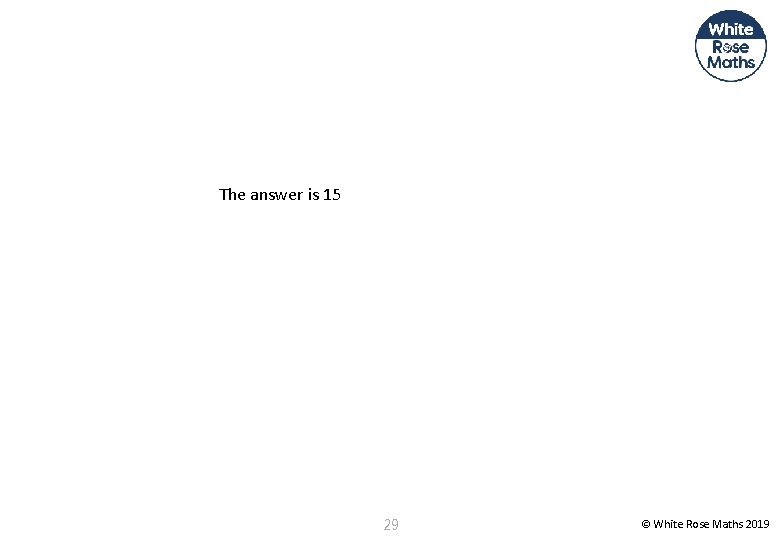 The answer is 15 29 © White Rose Maths 2019 