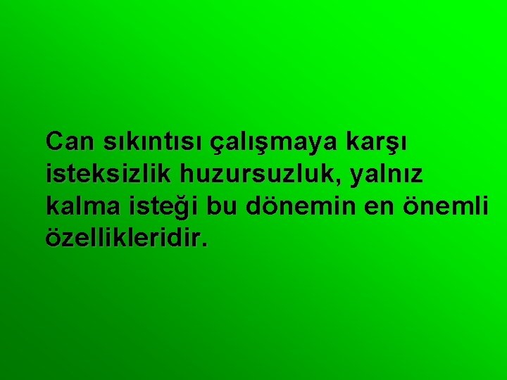 Can sıkıntısı çalışmaya karşı isteksizlik huzursuzluk, yalnız kalma isteği bu dönemin en önemli özellikleridir.