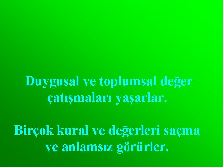 Duygusal ve toplumsal değer çatışmaları yaşarlar. Birçok kural ve değerleri saçma ve anlamsız görürler.