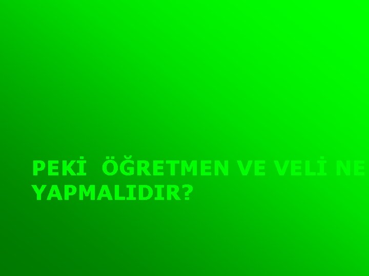 PEKİ ÖĞRETMEN VE VELİ NE YAPMALIDIR? 