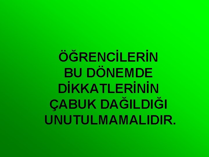 ÖĞRENCİLERİN BU DÖNEMDE DİKKATLERİNİN ÇABUK DAĞILDIĞI UNUTULMAMALIDIR. 