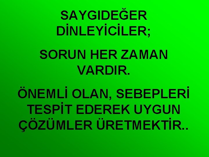 SAYGIDEĞER DİNLEYİCİLER; SORUN HER ZAMAN VARDIR. ÖNEMLİ OLAN, SEBEPLERİ TESPİT EDEREK UYGUN ÇÖZÜMLER ÜRETMEKTİR.