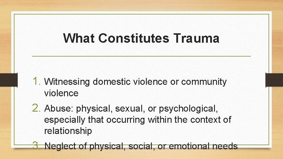 What Constitutes Trauma 1. Witnessing domestic violence or community violence 2. Abuse: physical, sexual,
