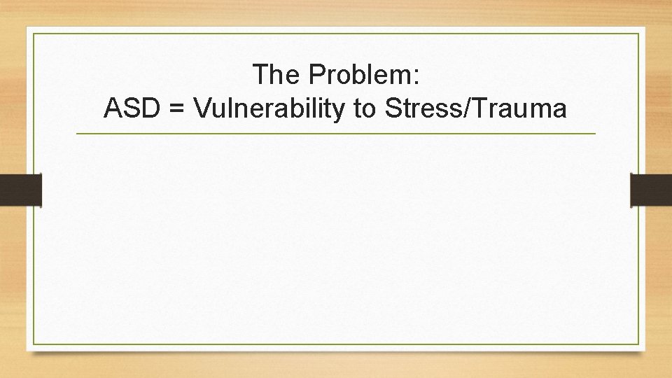 The Problem: ASD = Vulnerability to Stress/Trauma 