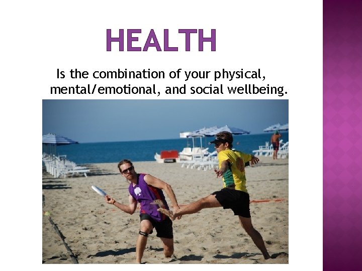 HEALTH Is the combination of your physical, mental/emotional, and social wellbeing. 