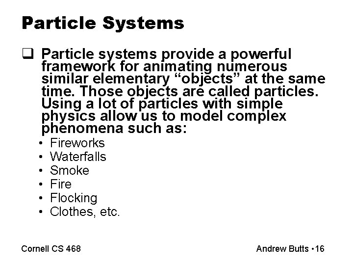Particle Systems q Particle systems provide a powerful framework for animating numerous similar elementary