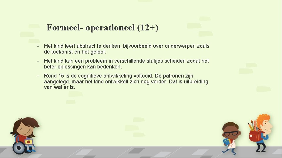 Formeel- operationeel (12+) - Het kind leert abstract te denken, bijvoorbeeld over onderwerpen zoals