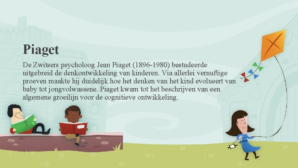 Piaget De Zwitsers psycholoog Jean Piaget (1896 -1980) bestudeerde uitgebreid de denkontwikkeling van kinderen.
