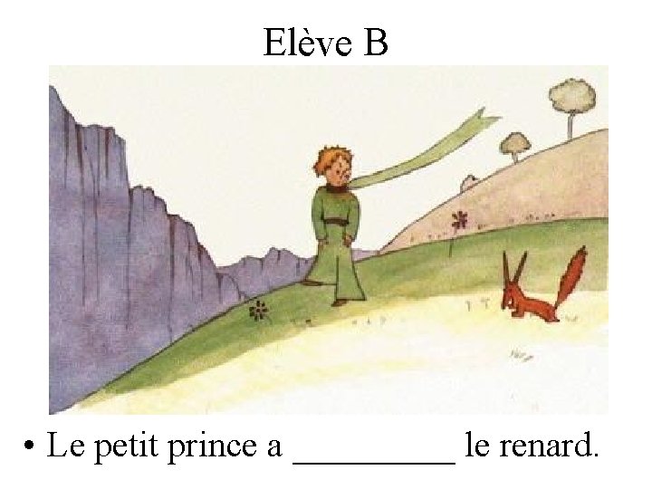 Elève B • Le petit prince a _____ le renard. 