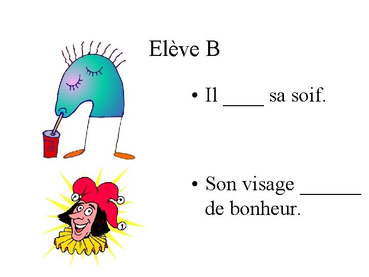 Elève B • Il ____ sa soif. • Son visage ______ de bonheur. 