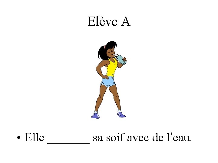 Elève A • Elle _______ sa soif avec de l’eau. 