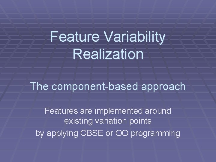 Feature Variability Realization The component-based approach Features are implemented around existing variation points by