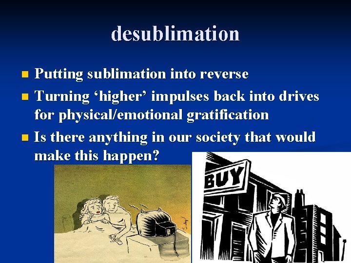 desublimation Putting sublimation into reverse n Turning ‘higher’ impulses back into drives for physical/emotional