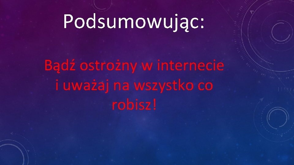 Podsumowując: Bądź ostrożny w internecie i uważaj na wszystko co robisz! 