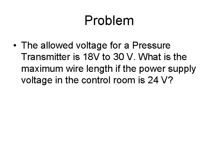 Problem • The allowed voltage for a Pressure Transmitter is 18 V to 30