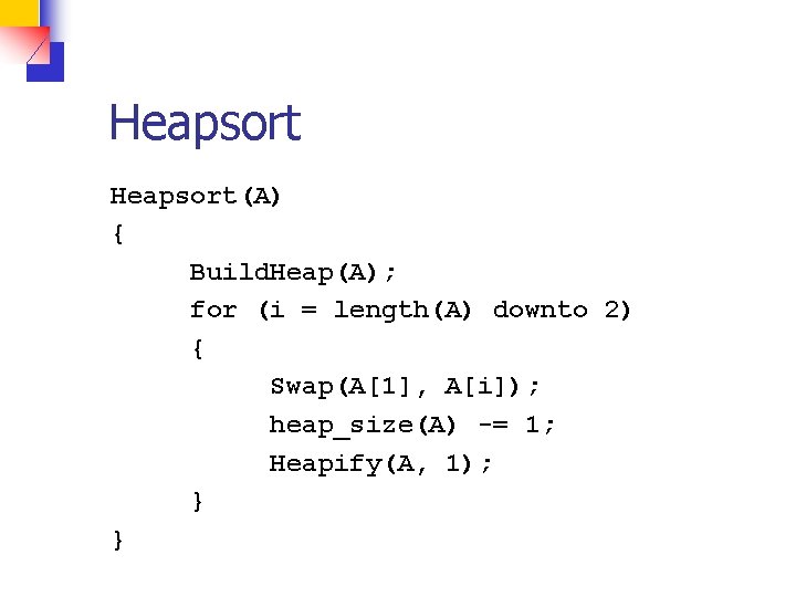 Heapsort(A) { Build. Heap(A); for (i = length(A) downto 2) { Swap(A[1], A[i]); heap_size(A)