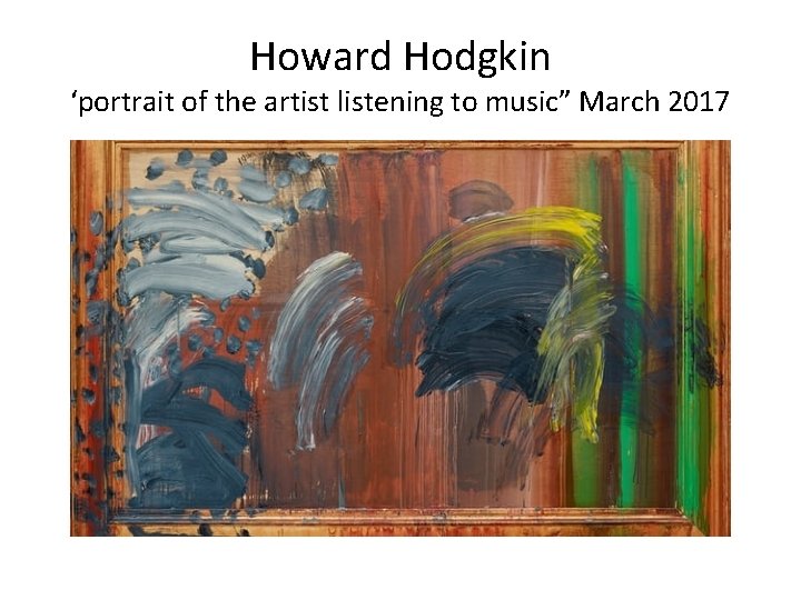 Howard Hodgkin ‘portrait of the artist listening to music” March 2017 