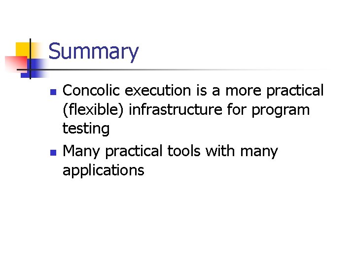 Summary n n Concolic execution is a more practical (flexible) infrastructure for program testing