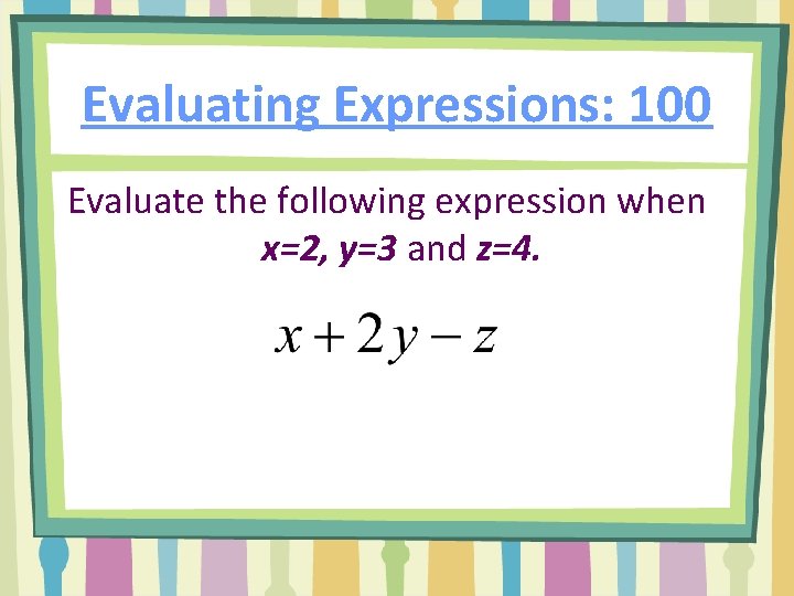 Evaluating Expressions: 100 Evaluate the following expression when x=2, y=3 and z=4. 