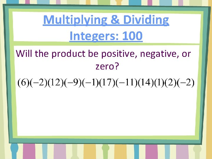 Multiplying & Dividing Integers: 100 Will the product be positive, negative, or zero? 