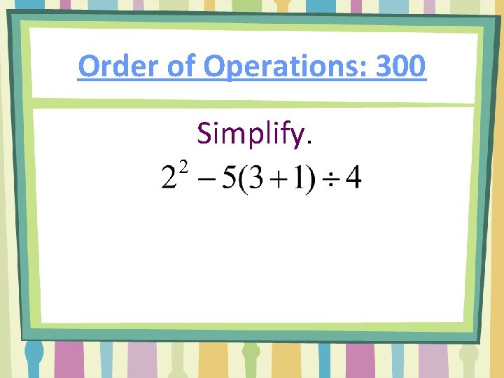 Order of Operations: 300 Simplify. 