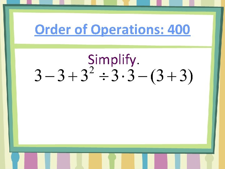 Order of Operations: 400 Simplify. 