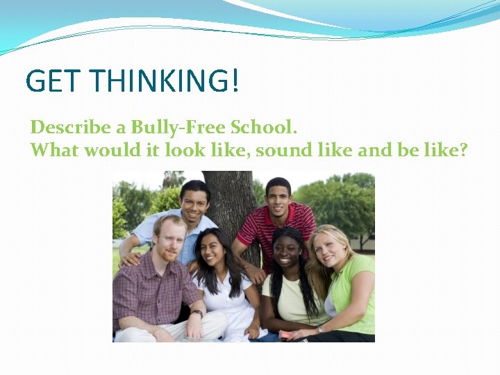GET THINKING! Describe a Bully-Free School. What would it look like, sound like and