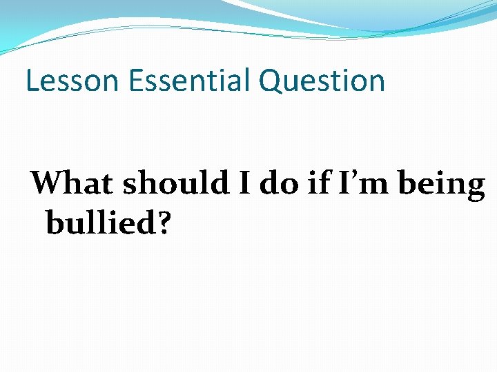 Lesson Essential Question What should I do if I’m being bullied? 