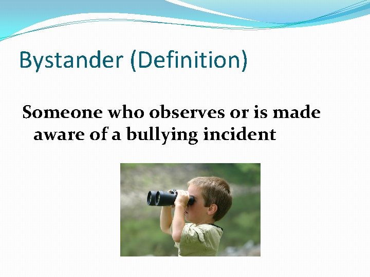 Bystander (Definition) Someone who observes or is made aware of a bullying incident 