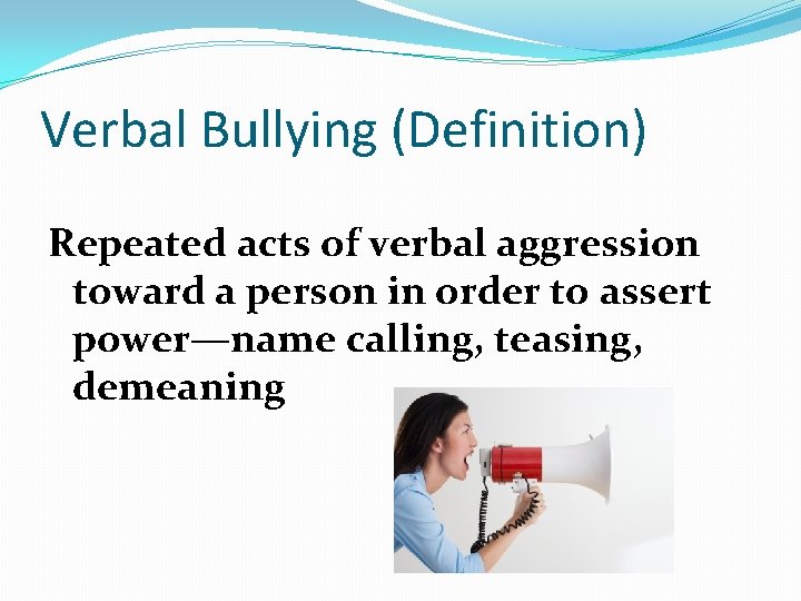 Verbal Bullying (Definition) Repeated acts of verbal aggression toward a person in order to